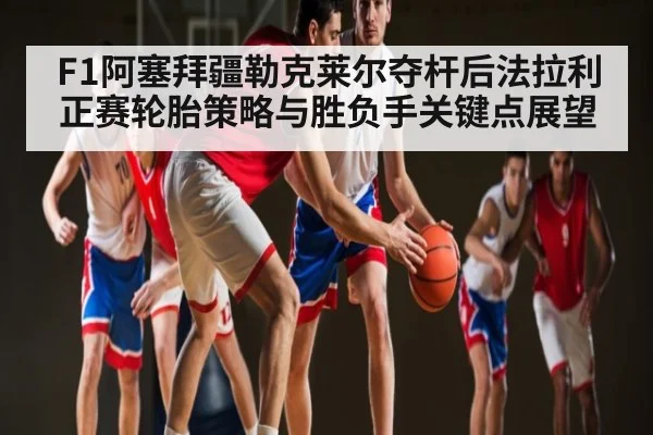 F1阿塞拜疆勒克莱尔夺杆后法拉利正赛轮胎策略与胜负手关键点展望