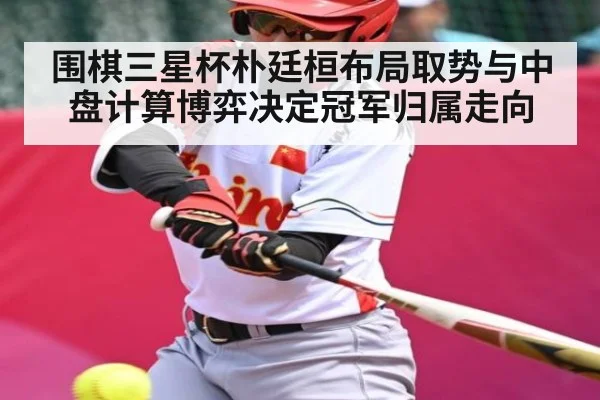 围棋三星杯朴廷桓布局取势与中盘计算博弈决定冠军归属走向