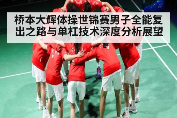桥本大辉体操世锦赛男子全能复出之路与单杠技术深度分析展望