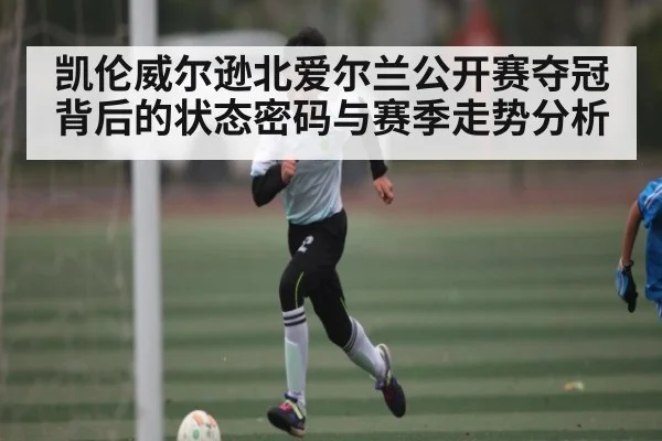 凯伦威尔逊北爱尔兰公开赛夺冠背后的状态密码与赛季走势分析