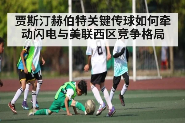 贾斯汀赫伯特关键传球如何牵动闪电与美联西区竞争格局