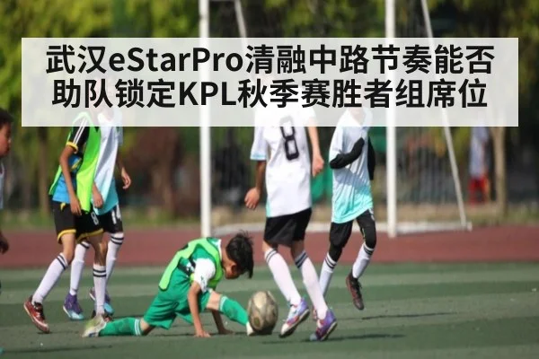 武汉eStarPro清融中路节奏能否助队锁定KPL秋季赛胜者组席位