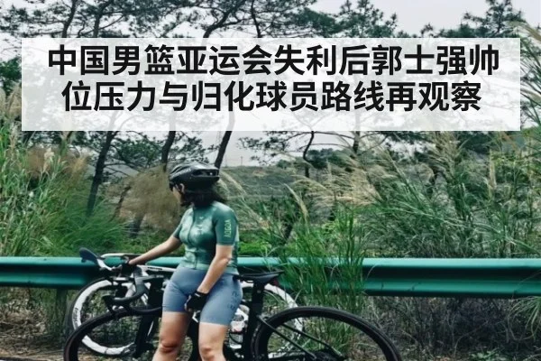 中国男篮亚运会失利后郭士强帅位压力与归化球员路线再观察